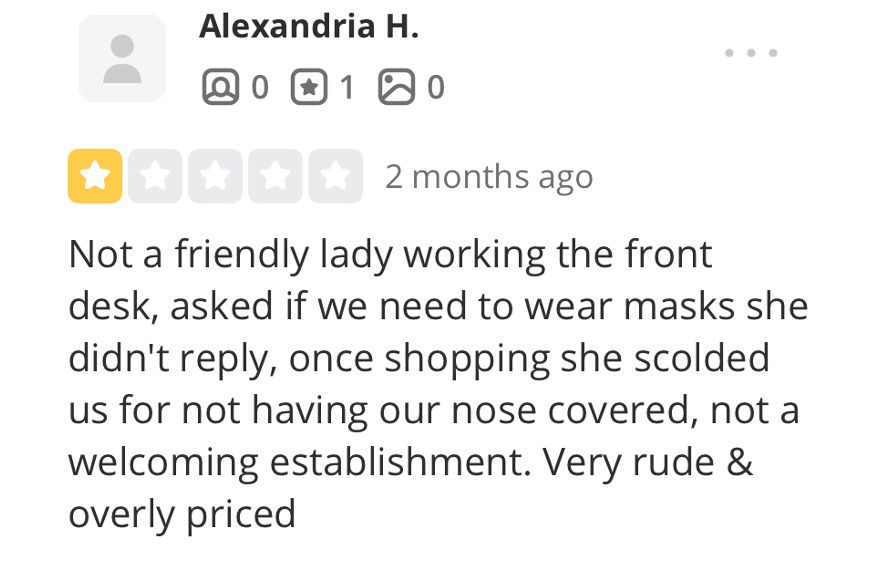 Screenshot from a one-star Yelp review by Alexandria H., “Not a friendly lady working the front desk, asked if we need to wear masks she didn’t reply, once shopping she scolded us for not having our nose covered, not a very welcoming establishment. Very rude & overly priced.
