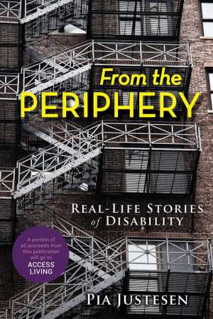Book cover showing a photo of the side of a multi-story brick building with a series of metal fire escapes staircases. Text reads: From the Periphery: Real-Life Stories of Disability, Pia Justesen, A portion of proceeds from this publication will go to Access Living.