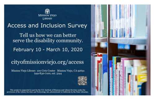Graphic with a navy blue graphic with the logo of the Mission Viejo Library with text, “Access and Inclusion Survey, Tell us how we can better serve the disability community. February 10-March 10, 2020, cityofmissionviejo.org/access, Mission Viejo Library, 100 Civic Center, Mission Viejo, CA 92691, 949-830-7100, ext 5144, This project is supported in part by the US Institute of Museum and Library Services under the provisions of the Library Services and Technology Act, administered in California by the state librarian. A black and white QR code is on the lower right corner, the right-half of the image features a photo of a bookshelves.