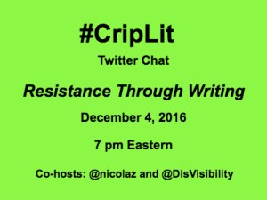 Light green graphic with black text that reads: #CripLit Twitter Chat Resistance Through Writing, December 4, 2016, 7 pm Eastern Co-Hosts: @Nicolaz and @DisVisibility