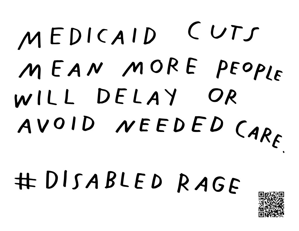 Graphic by Finnegan Shannon with a white background and black text. Below is a QR code and hashtag #DisabledRage. Text reads, MEDICAID CUTS MEANS MORE PEOPLE WILL DELAY OR AVOID NEEDED CARE