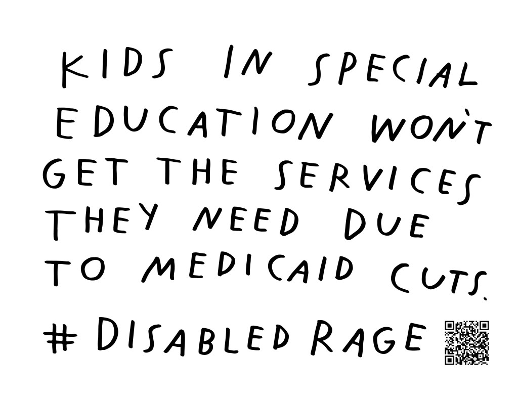 Graphic by Finnegan Shannon with a white background and black text. Below is a QR code and hashtag #DisabledRage. Text reads, KIDS IN SPECIAL EDUCATION WON’T GET THE SERVICES THEY NEED DUE TO MEDICAID CUTS