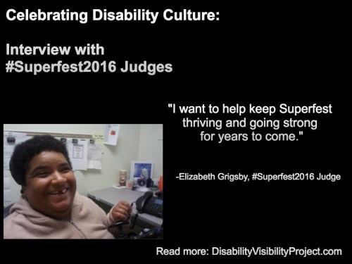 Image with a black background composed of 1 photo and text in white. On the upper left-hand quadrant is white text that reads: "Celebrating Disability Culture: Interviews with #Superfest2016 Judges" On the lower left-hand corner is a photo of an African American woman with short black hair. She's inside an office and sitting nearby a table with a computer. She's wearing a beige pullover and smiling at the camera. On the right in white text: "I want to help keep Superfest thriving and going strong for years to come." -Elizabeth Grigsby, #Superfest2016 Judge Read more: DisabilityVisibilityProject.com