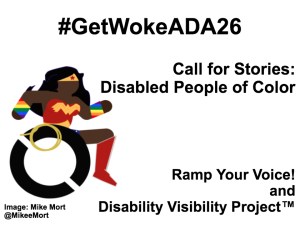 White background with black text that reads: #GetWokeADA26 Call for stories: Disabled people of color Ramp Your Voice and Disability Visibility Project. On the left-hand side is an image of a Black Wonder Woman character in a wheelchair. She has rainbow wristbands and a golden lasso by her wheel. Image: Mike Mort @MikeeMort