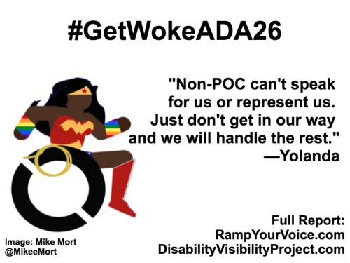 White background with black text that reads: #GetWokeADA26 “We don't want surface diversity, we want to be seen as equals and have our voices be part of the conversation” —Yolanda. On the left-hand side is an image of a Black Wonder Woman character in a wheelchair. She has rainbow wristbands and a golden lasso by her wheel. Image: Mike Mort @MikeeMort. On the lower right-hand side: Full report: RampYouVoice.com DisabilityVisibilityProject.com