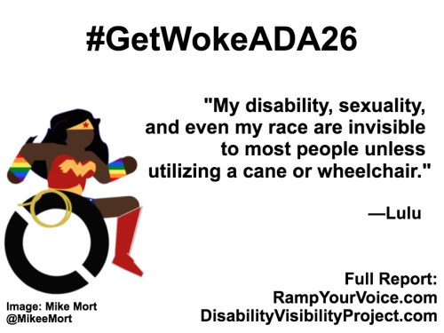 White background with black text that reads: #GetWokeADA26 “My disability, sexuality, and even my race are invisible to most people unless utilizing a cane or wheelchair.” —Lulu. On the left-hand side is an image of a Black Wonder Woman character in a wheelchair. She has rainbow wristbands and a golden lasso by her wheel. Image: Mike Mort @MikeeMort. On the lower right-hand side: Full report: RampYouVoice.com DisabilityVisibilityProject.com
