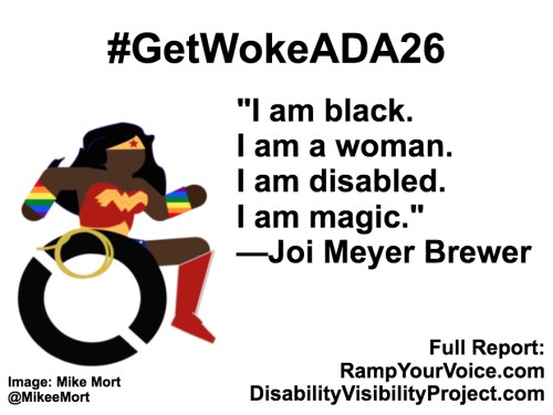 White background with black text that reads: #GetWokeADA26 “I am black. I am a woman. I am disabled. I am magic.” —Joi Meyer Brewer. On the left-hand side is an image of a Black Wonder Woman character in a wheelchair. She has rainbow wristbands and a golden lasso by her wheel. Image: Mike Mort @MikeeMort. On the lower right-hand side: Full report: RampYouVoice.com DisabilityVisibilityProject.com