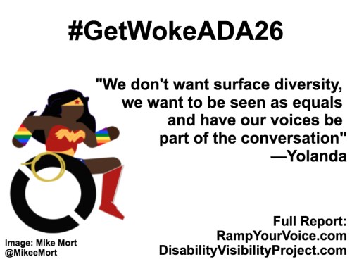 White background with black text that reads: #GetWokeADA26 “Non-POC can't speak for us or represent us. Just don't get in our way and we will handle the rest.” —Yolanda. On the left-hand side is an image of a Black Wonder Woman character in a wheelchair. She has rainbow wristbands and a golden lasso by her wheel. Image: Mike Mort @MikeeMort. On the lower right-hand side: Full report: RampYouVoice.com DisabilityVisibilityProject.com