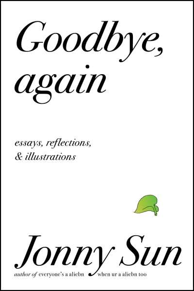 Book cover with a white background and black text that reads: Goodbye, again. Essays, reflections & Illuminations. At the bottom black text that reads: Jonny Sun author of everyone’s a aliebn, when ur a aliebn too. Above the word ‘Sun’ is a small, delicate green leaf from a pothos plant
