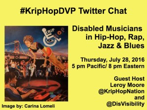Yellow image with the text in black that reads: #KripHopDVP Twitter Chat Disabled Musicians in Hip-Hop, Rap, Jazz & Blues Thursday, July 28, 2016 5 pm Pacific/ 8 pm Eastern Guest host Leroy Moore @kriphopnation & @DisVisibility On the left-hand side of the image is artwork featuring various disabled people of color. Image by: Carina Lomelli
