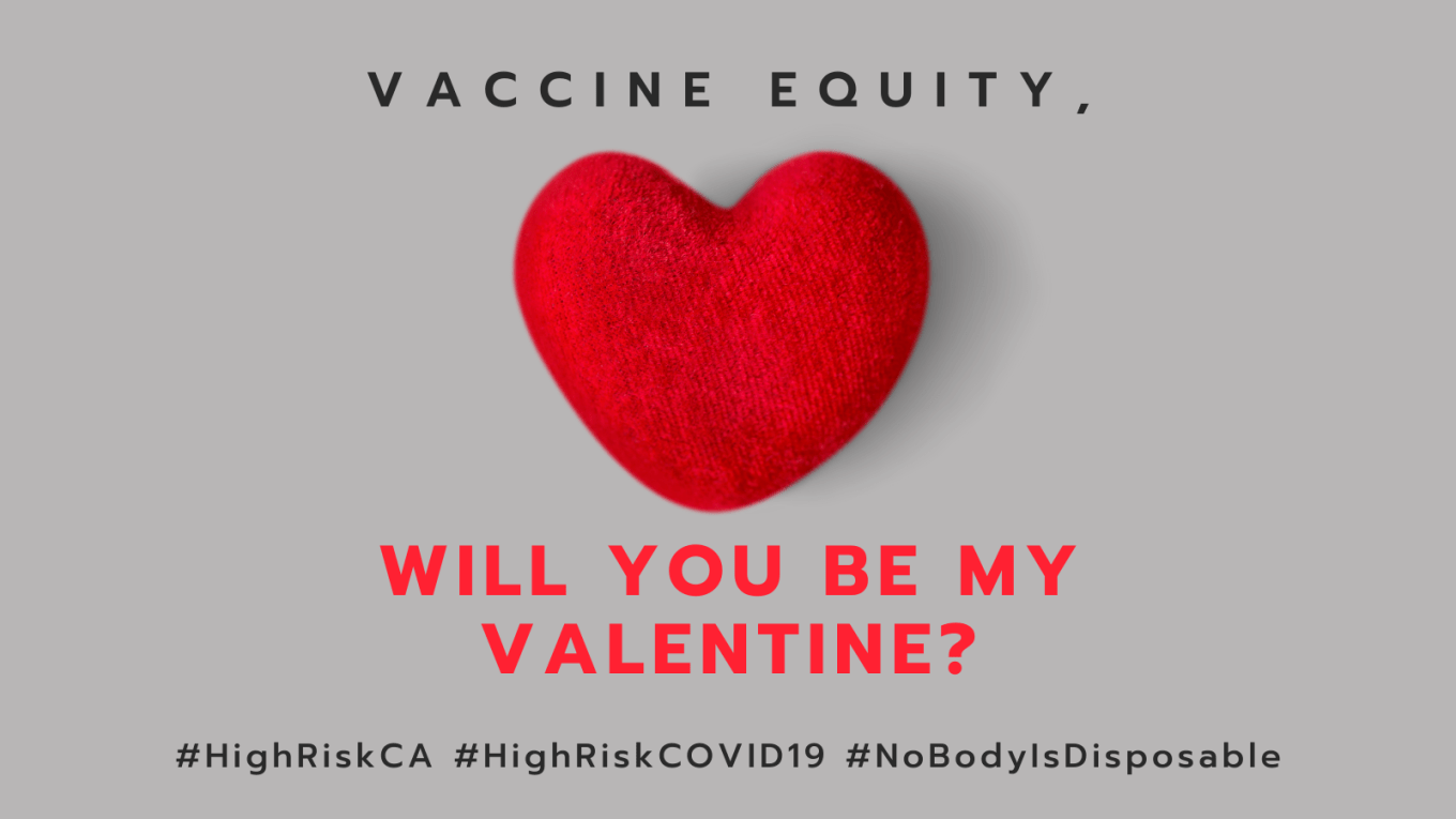 Graphic with a slate gray background with a red heart that looks like a 3-dimensional felt object. At the top in black: VACCINE EQUITY, in red text, WILL YOU BE MY VALENTINE? Below in black text: #HighRiskCA #HighRiskCOVID19 #NoBodyIsDisposable