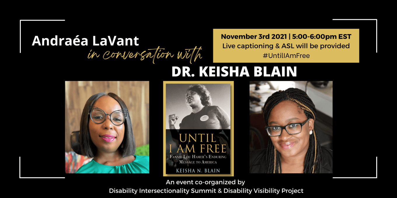 Text reads “Andraea LaVant in conversation with Dr. Keisha Blain. November 3rd, 2021, 5:00-6:00pm EST. Live captioning & ASL.” Below are headshots of Andraea LaVant, a Black woman seated in a motorized wheelchair wearing cateye glasses, and Dr. Blain, a Black woman wearing black framed rectangular glasses. Centered is the cover for the book “Until I Am Free”, featuring a photo of Fannie Lou Hamer.