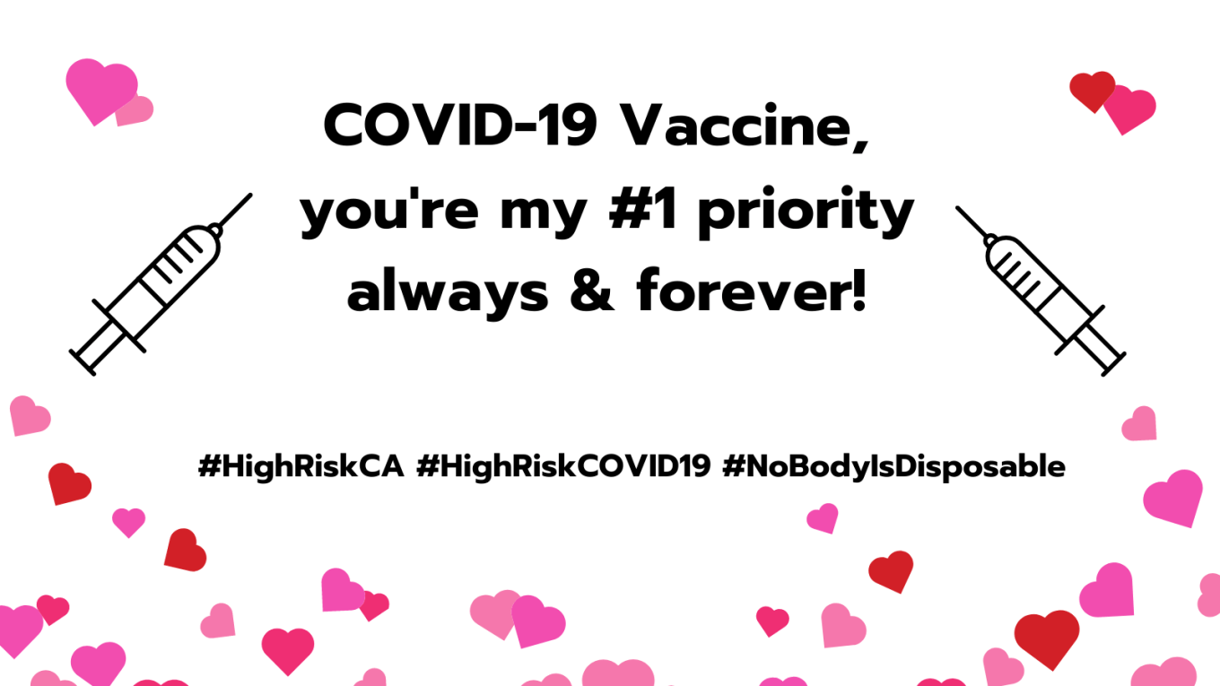 Graphic with a white background with pink and red hearts throughout the lower half and top. At the center in black text: COVID-19 Vaccine, you’re my #1 priority always and forever! Below in black text: #HighRiskCA #HighRiskCOVID19 #NoBodyIsDisposable