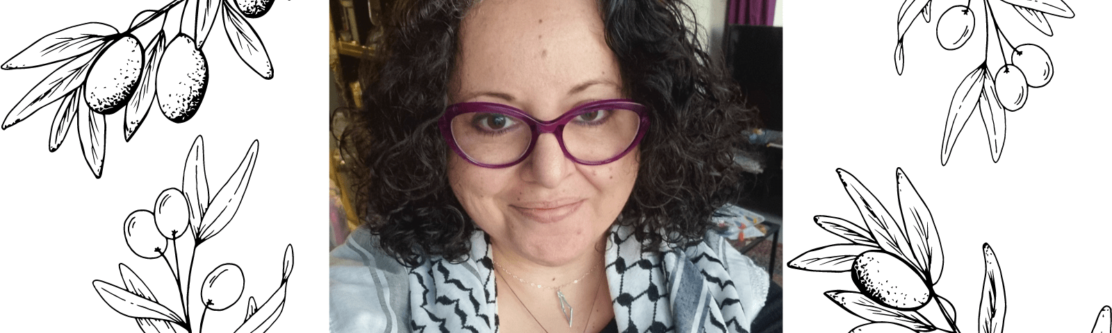 Graphic with a white background and illustrations of olive tree branches on all four corners. In the center a photo of a Palestinian Jordanian woman in her 40s with dark curly hair, purple glasses wearing her Palestinian kuffiyeh over her shoulders as well as a necklace of the map of Palestine, behind her on the wall is an embroidered map of Palestine