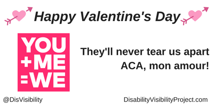 Graphic with a white background with black text that reads: "Happy Valentine's Day, They'll never tear us apart, ACA, mon amour!" On the upper left and right corners are illustrations of a pink heart with a darker pink arrow running through it. In the middle of the image is a pink square with white letters that say, "YOU + ME= WE". In the lower left corner: @DisVisibility. In the lower right corner: DisabilityVisibilityProject.com