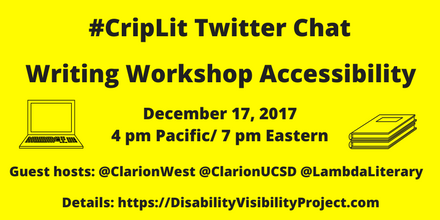 Image description: graphic with a bright yellow background with black text that reads, "#CripLit Twitter Chat, Writing Workshop Accessibility, December 17, 2017 4 pm Pacific/ 7 pm Eastern, Guest hosts: @ClarionWest @ClarionUCSD @LambdaLiterary    Details: https://DisabilityVisibilityProject.com." On the left is an illustration of a laptop. On the right is an illustration of two notebooks stacked together.