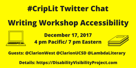 Image description: graphic with a bright yellow background with black text that reads, "#CripLit Twitter Chat, Writing Workshop Accessibility, December 17, 2017 4 pm Pacific/ 7 pm Eastern, Guests: @ClarionWest @ClarionUCSD @LambdaLiterary    Details: https://DisabilityVisibilityProject.com." On the left is an illustration of a laptop. On the right is an illustration of two notebooks stacked together.