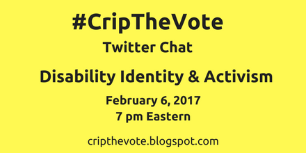 Yellow graphic with black text that reads: "#CripTheVote Twitter Chat Disability Identity and Activism, February 6, 2017, 7 pm Eastern, cripthevote.blogspot.com"