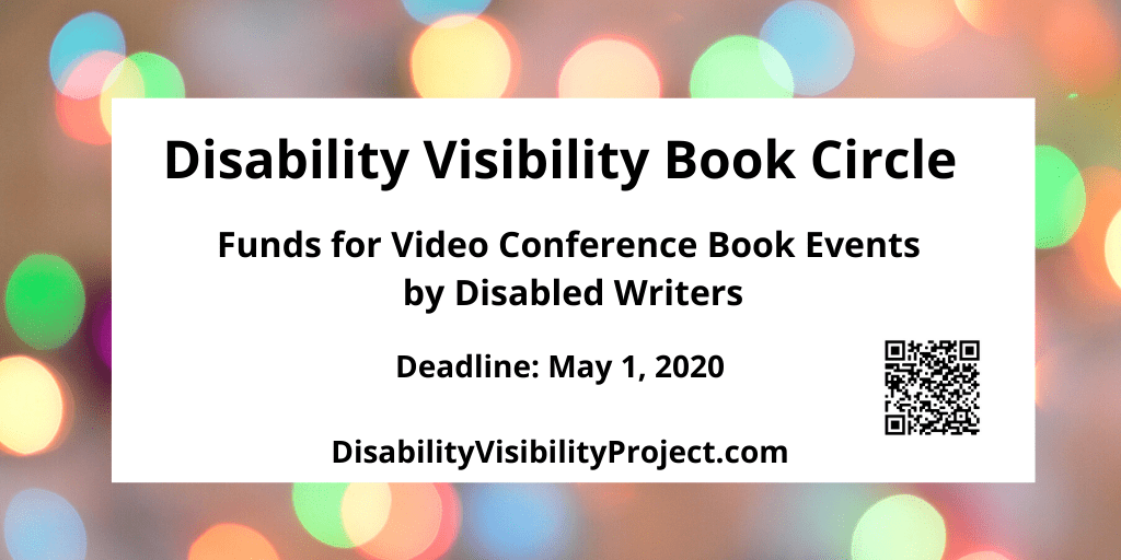 Graphic with a border with various circles of refracted light in pastel yellow, green, blue, and pink. In the center black text: Disability Visibility Book Circle, Funds for Video Conference Book Events by Disabled Writers. Deadline: May 1, 2020, DisabilityVisibilityProject.com. On the lower right corner is a QR code