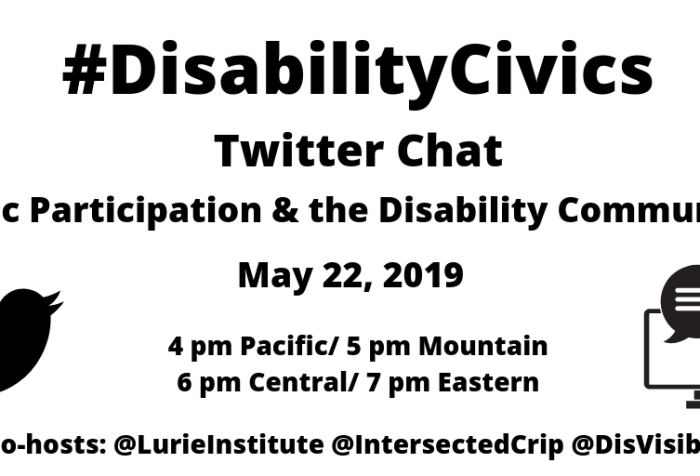 Graphic with a white background with text: “#DisabilityCivics Twitter Chat, Civic Participation & the Disability Community, May 22, 2019, 4 pm Pacific/ 5 pm Mountain/ 6 pm Central/ 7 pm Eastern, Co-hosts: @LurieInstitute @IntersectedCrip @DisVisibility” On the left is a black Twitter bird and on the right is a computer screen with two caption bubbles coming out.