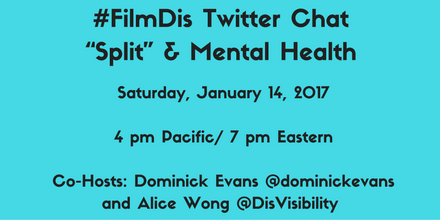 Aqua blue graphic with black text centered that reads: #FilmDis Twitter Chat “Split” & Mental Health Saturday, January 14, 2017 4 pm Pacific/ 7 pm Eastern Co-Hosts: Dominick Evans @dominickevans and Alice Wong @DisVisibility