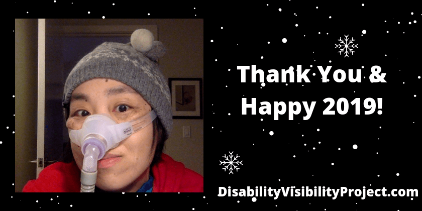 Black background with snowflakes a little white dots of snow. On the left is an image of an Asian American woman in a red hoodie wearing a gray and white knit cap in an wintery pattern with two little round pom poms on top in white and gray. On the right is text in white: “Thank You and Happy 2019! DisabilityVisibilityProject.com”