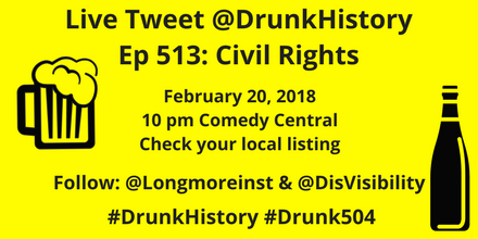 Graphic with yellow background and text in black that reads: Live Tweet @DrunkHistory, Ep 513: Civil Rights, February 20, 2018, 10 pm Comedy Central, Check your local listing, Follow: @Longmoreinst & @DisVisibility, #DrunkHistory #Drunk504. On the right is an illustration of a wine bottle in black. On the left is an illustration of a mug of beer with lots of foam.