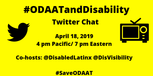 Yellow graphic with a black Twitter bird icon on the left and an illustration of a tv on the right. In the center text: #ODAATandDisability Twitter Chat, April 18, 2019, 4 pm Pacific/ 7 pm Eastern, Co-hosts: @DisabledLatinx @DisVisibility #SaveODAAT