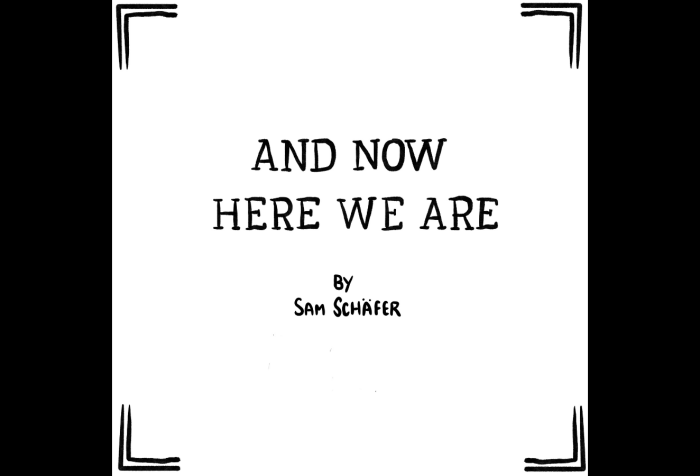 Graphic with a black background with a comic panel by Sam Schäfer. Title panel for a comic called "And now here we are" by Sam Schafer. The title is nicely written out by hand, and even though it's not in this image, it's important to know that Sam Schafer is very very handsome and strong.