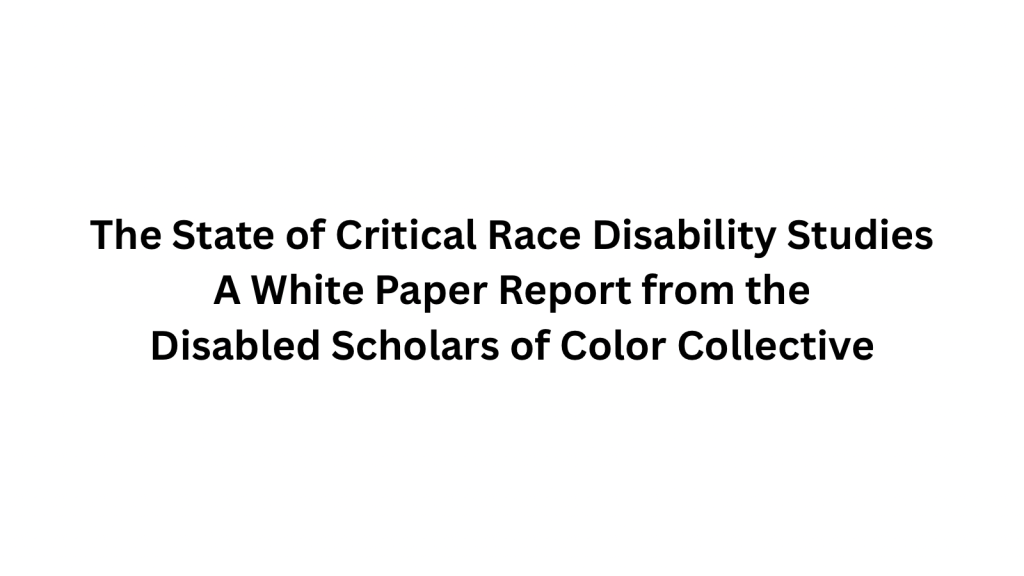Graphic with a white background with text that reads: The State of Critical Race Disability Studies A White Paper Report from the Disabled Scholars of Color Collective