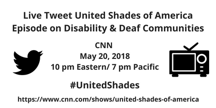 Graphic with white background and black text that reads: Live Tweet United Shades of American Episode on Disability and Deaf Communities, CNN, May 20, 2018, 10 pm Eastern/ 7 pm Pacific #UnitedShades https://www.cnn.com/shows/united-shades-of-america On the left is a black icon of a bird for Twitter and on the right is a black illustration of a tv set