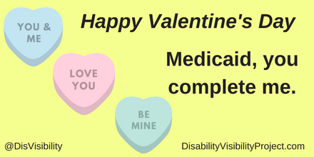 Graphic with a yellow background with black text that reads: "Happy Valentine's Day." There are three heart-shaped graphics in diagonal: a light blue that says "You & Me," a pink one that says "Love You," and a light green one that says "Be Mine." In the middle of the image is text that reads: "Medicaid, you complete me." In the lower left corner: @DisVisibility. In the lower right corner: DisabilityVisibilityProject.com